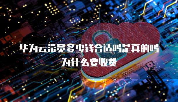 华为云带宽多少钱合适吗是真的吗为什么要收费