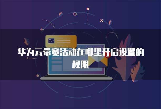 华为云带宽活动在哪里开启设置的权限