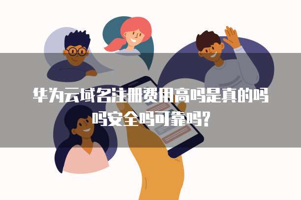 华为云域名注册费用高吗是真的吗吗安全吗可靠吗?