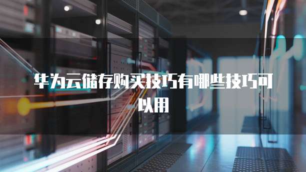 华为云储存购买技巧有哪些技巧可以用