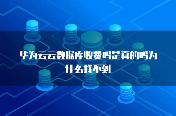 华为云云数据库收费吗是真的吗为什么找不到