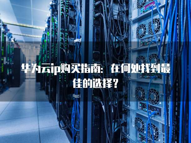 华为云ip购买指南:在何处找到最佳的选择?