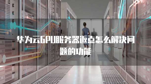 华为云GPU服务器返点怎么解决问题的功能
