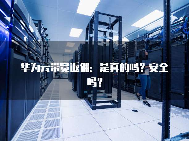 华为云带宽返佣:是真的吗?安全吗?