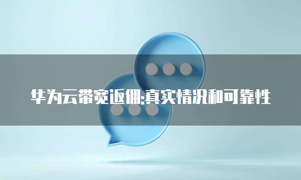 华为云带宽返佣:真实情况和可靠性