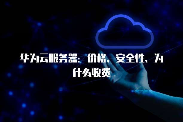 华为云服务器:价格、安全性、为什么收费