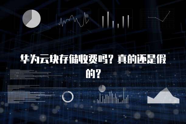 华为云块存储收费吗？真的还是假的？