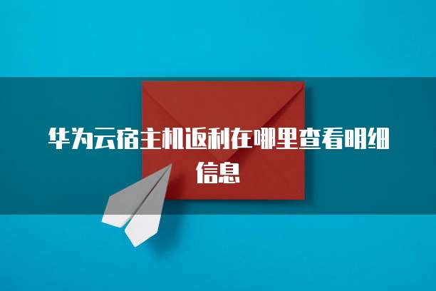华为云宿主机返利在哪里查看明细信息