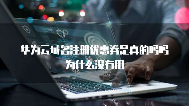 华为云域名注册优惠券是真的吗吗为什么没有用
