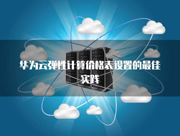 华为云弹性计算价格表设置的最佳实践