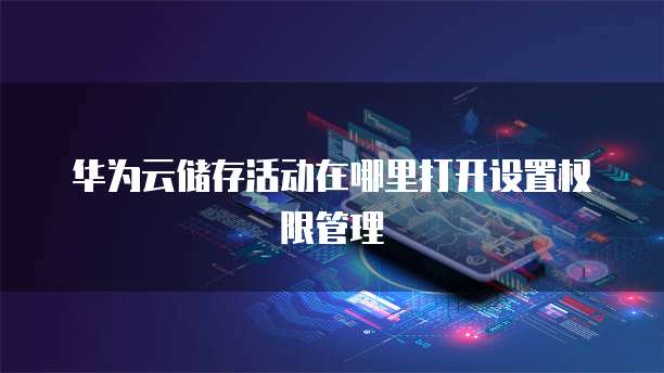 华为云储存活动在哪里打开设置权限管理