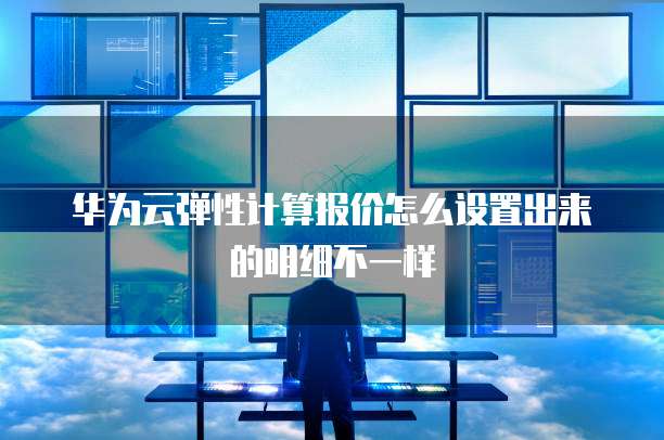 华为云弹性计算报价怎么设置出来的明细不一样
