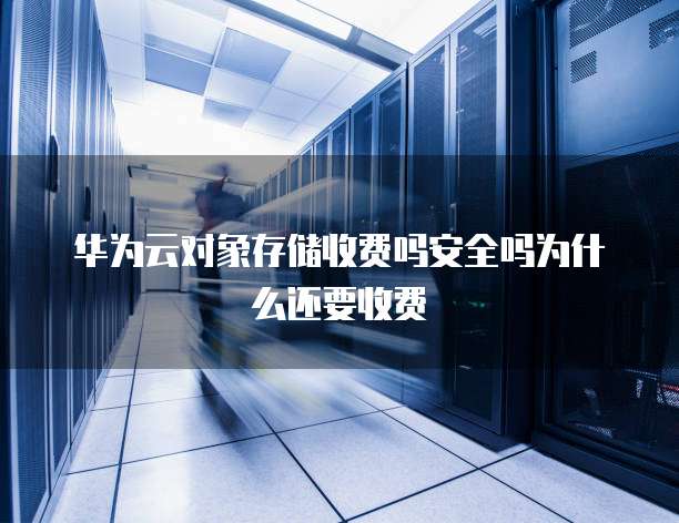 华为云对象存储收费吗安全吗为什么还要收费