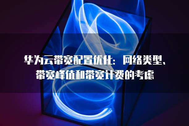 华为云带宽配置优化:网络类型、带宽峰值和带宽计费的考虑