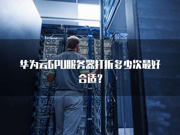 华为云GPU服务器打折多少次最好合适?