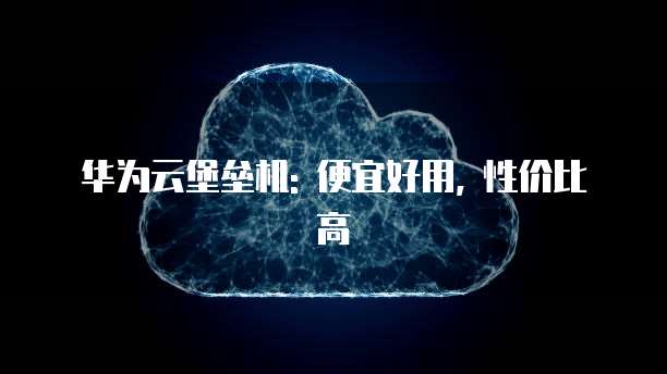 华为云堡垒机: 便宜好用, 性价比高