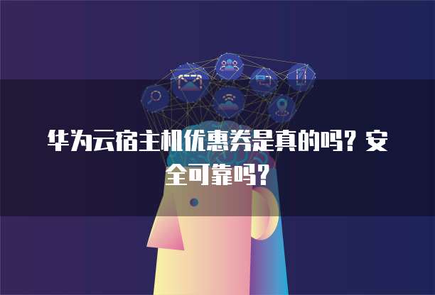 华为云宿主机优惠券是真的吗?安全可靠吗?