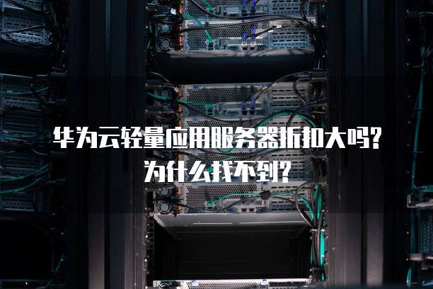 华为云轻量应用服务器折扣大吗?为什么找不到?