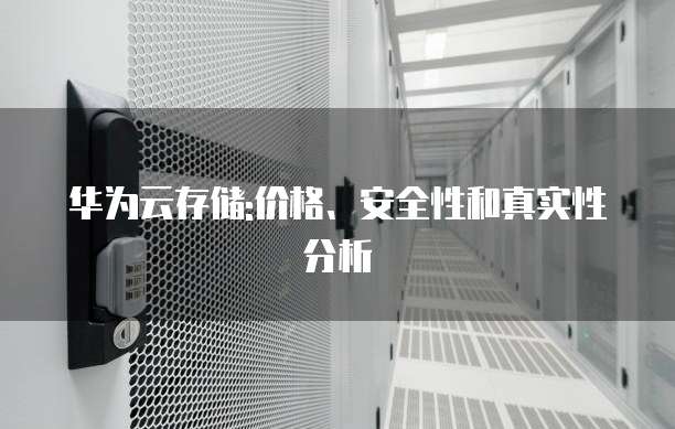 华为云存储:价格、安全性和真实性分析