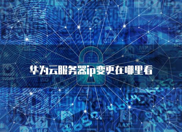 华为云服务器ip变更在哪里看