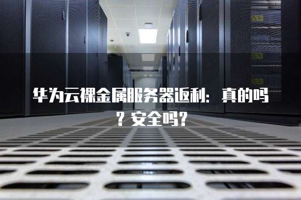 华为云裸金属服务器返利:真的吗?安全吗?