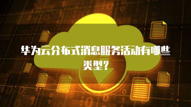 华为云分布式消息服务活动有哪些类型?