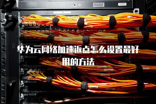 华为云网络加速返点怎么设置最好用的方法