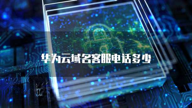 华为云域名客服电话多少