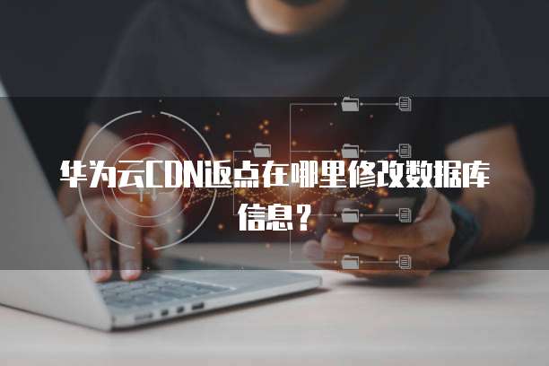 华为云CDN返点在哪里修改数据库信息?