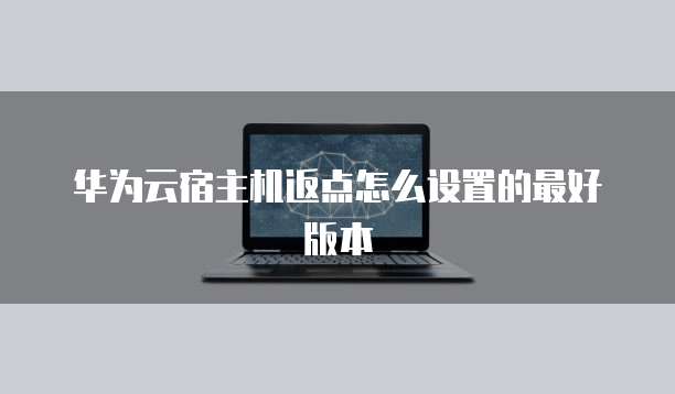 华为云宿主机返点怎么设置的最好版本