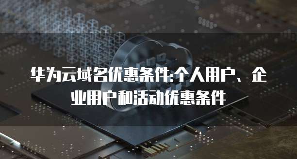 华为云域名优惠条件:个人用户、企业用户和活动优惠条件