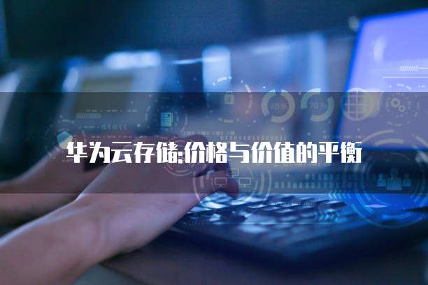 华为云存储:价格与价值的平衡
