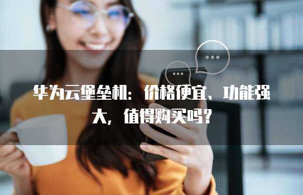 华为云堡垒机:价格便宜、功能强大,值得购买吗?
