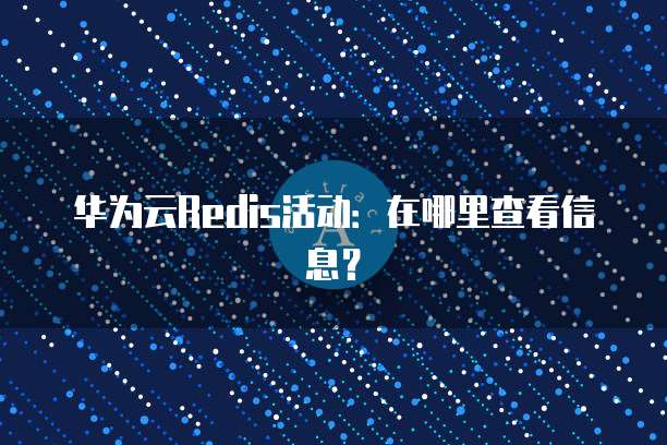 华为云Redis活动:在哪里查看信息?