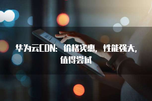 华为云CDN:价格实惠,性能强大,值得尝试