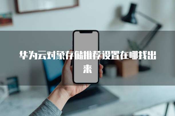 华为云对象存储推荐设置在哪找出来