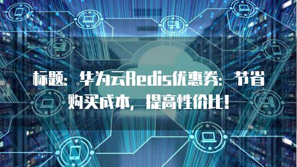 标题:华为云Redis优惠券:节省购买成本,提高性价比!