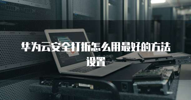 华为云安全打折怎么用最好的方法设置