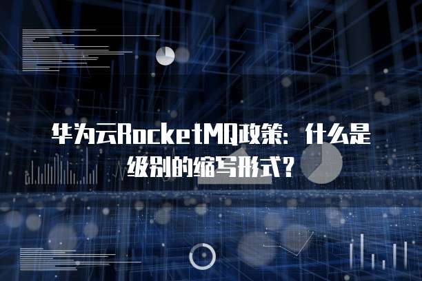华为云RocketMQ政策:什么是级别的缩写形式?