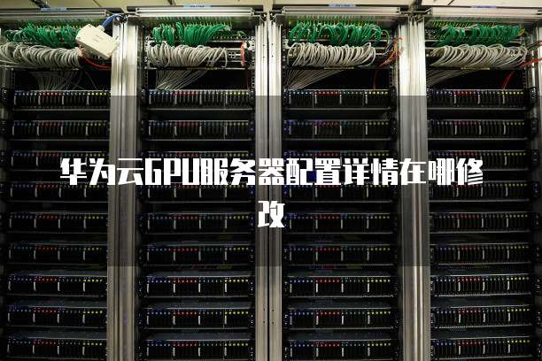 华为云GPU服务器配置详情在哪修改