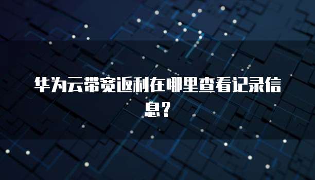 华为云带宽返利在哪里查看记录信息?