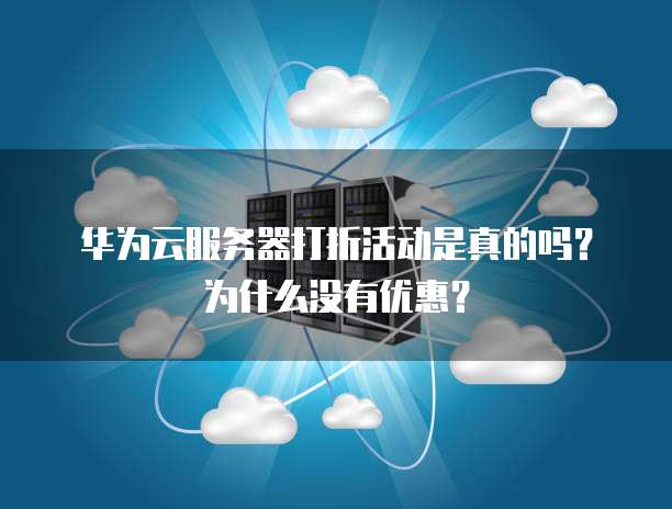 华为云服务器打折活动是真的吗?为什么没有优惠?