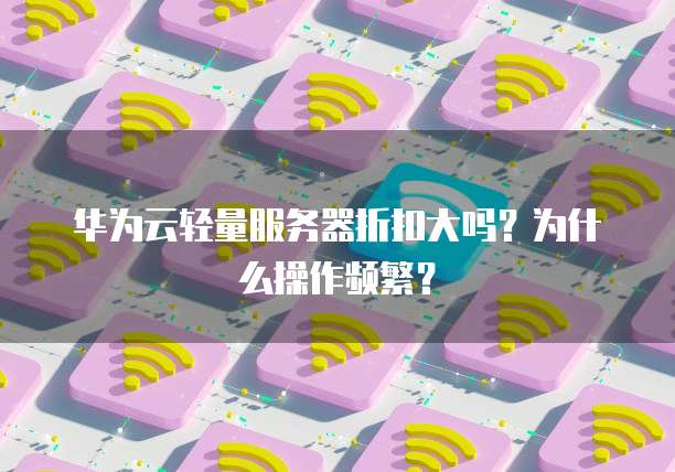 华为云轻量服务器折扣大吗？为什么操作频繁？