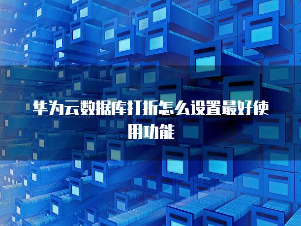 华为云数据库打折怎么设置最好使用功能