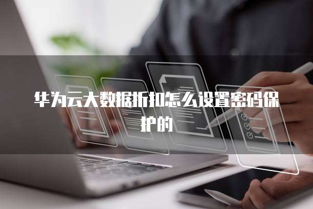 华为云大数据折扣怎么设置密码保护的