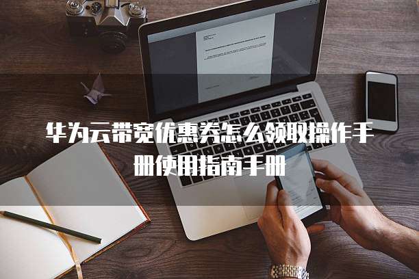 华为云带宽优惠券怎么领取操作手册使用指南手册
