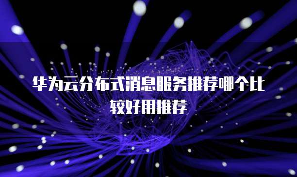华为云分布式消息服务推荐哪个比较好用推荐