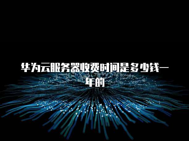 华为云服务器收费时间是多少钱一年的