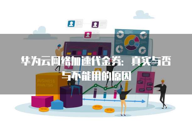 华为云网络加速代金券:真实与否与不能用的原因