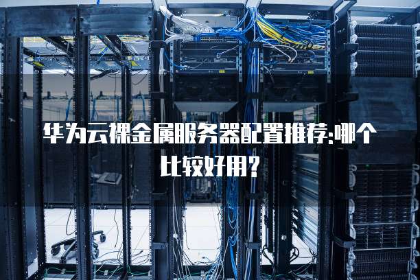 华为云裸金属服务器配置推荐:哪个比较好用?